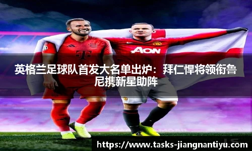 英格兰足球队首发大名单出炉：拜仁悍将领衔鲁尼携新星助阵
