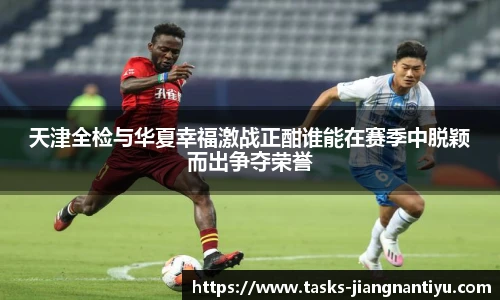 天津全检与华夏幸福激战正酣谁能在赛季中脱颖而出争夺荣誉