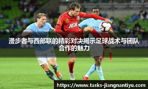 漫步者与西部联的精彩对决揭示足球战术与团队合作的魅力