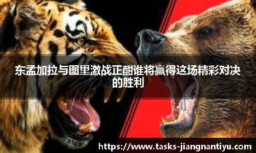 东孟加拉与图里激战正酣谁将赢得这场精彩对决的胜利