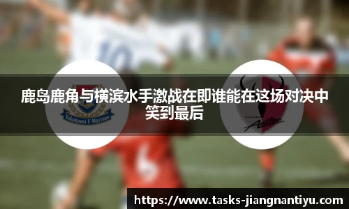 鹿岛鹿角与横滨水手激战在即谁能在这场对决中笑到最后