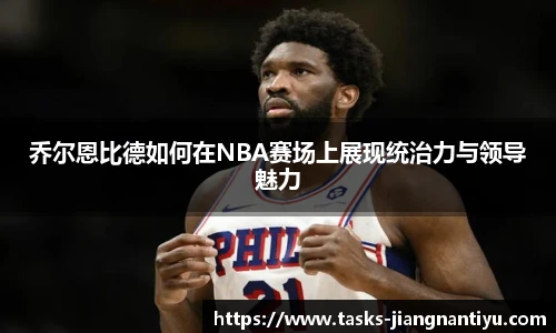 乔尔恩比德如何在NBA赛场上展现统治力与领导魅力
