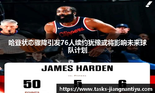 哈登状态骤降引发76人续约犹豫或将影响未来球队计划