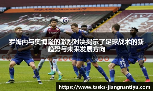 罗姆内与奥博隆的激烈对决揭示了足球战术的新趋势与未来发展方向