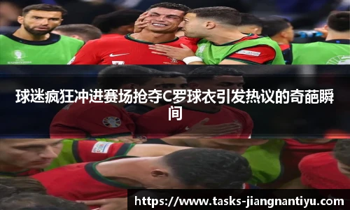 球迷疯狂冲进赛场抢夺C罗球衣引发热议的奇葩瞬间