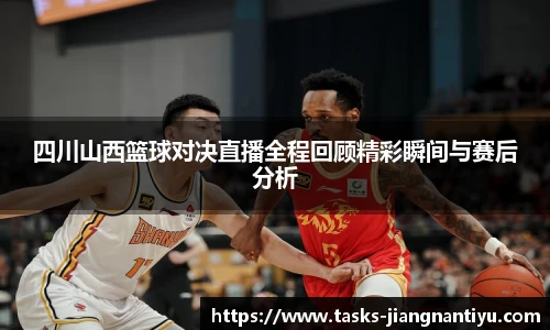 四川山西篮球对决直播全程回顾精彩瞬间与赛后分析